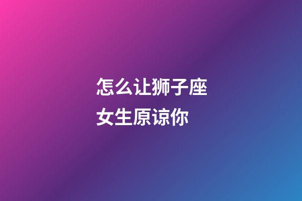 怎么让狮子座女生原谅你-第1张-星座运势-玄机派