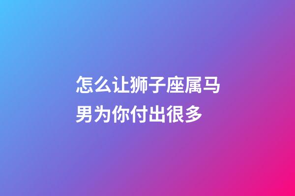 怎么让狮子座属马男为你付出很多