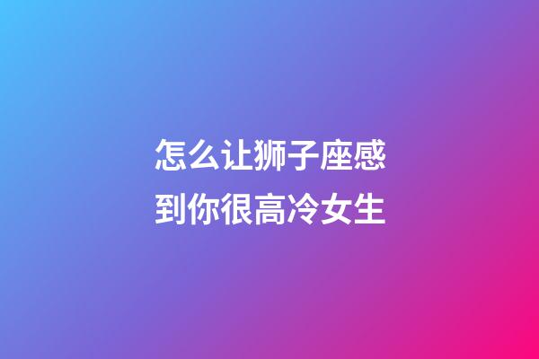 怎么让狮子座感到你很高冷女生-第1张-星座运势-玄机派