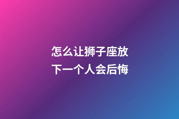 怎么让狮子座放下一个人会后悔-第1张-星座运势-玄机派