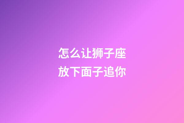 怎么让狮子座放下面子追你-第1张-星座运势-玄机派