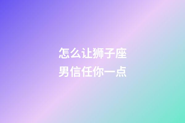 怎么让狮子座男信任你一点-第1张-星座运势-玄机派