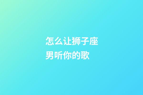 怎么让狮子座男听你的歌-第1张-星座运势-玄机派