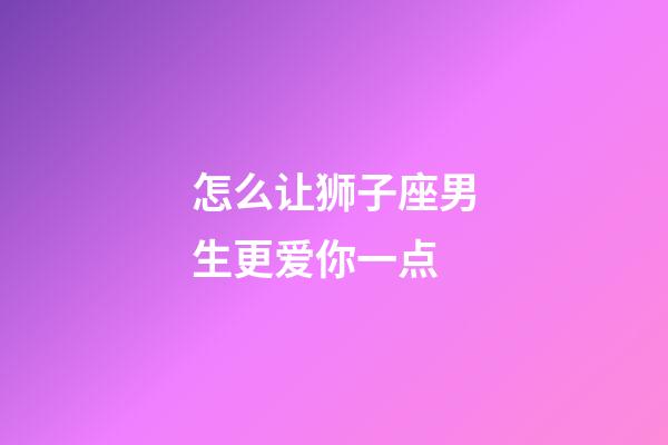 怎么让狮子座男生更爱你一点-第1张-星座运势-玄机派