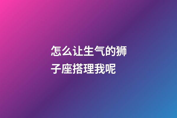 怎么让生气的狮子座搭理我呢-第1张-星座运势-玄机派