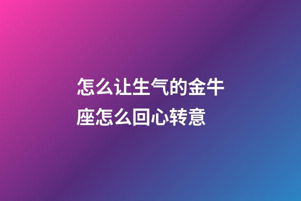 怎么让生气的金牛座怎么回心转意
