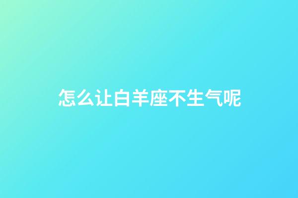 怎么让白羊座不生气呢-第1张-星座运势-玄机派