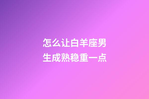 怎么让白羊座男生成熟稳重一点-第1张-星座运势-玄机派