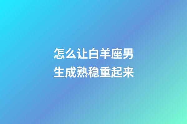 怎么让白羊座男生成熟稳重起来-第1张-星座运势-玄机派