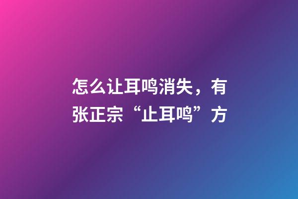 怎么让耳鸣消失，有张正宗“止耳鸣”方-第1张-观点-玄机派