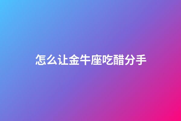 怎么让金牛座吃醋分手-第1张-星座运势-玄机派