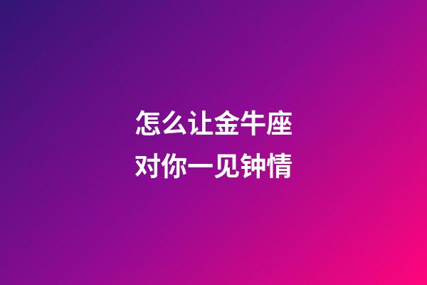 怎么让金牛座对你一见钟情-第1张-星座运势-玄机派
