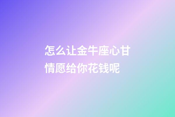 怎么让金牛座心甘情愿给你花钱呢-第1张-星座运势-玄机派