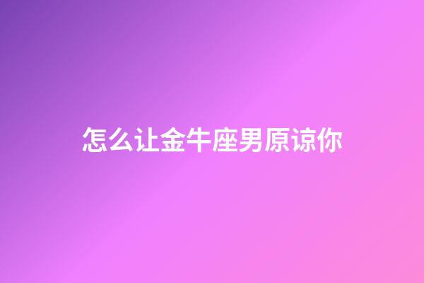 怎么让金牛座男原谅你-第1张-星座运势-玄机派