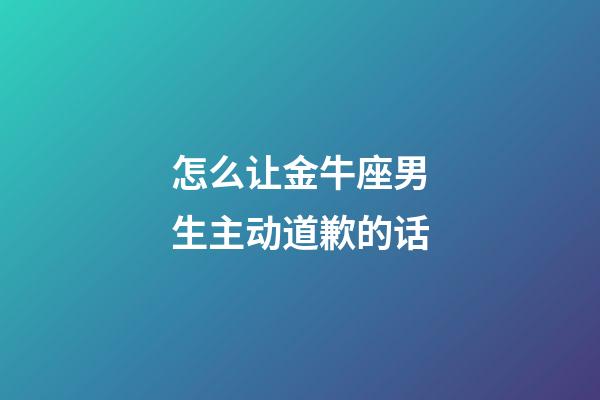 怎么让金牛座男生主动道歉的话-第1张-星座运势-玄机派