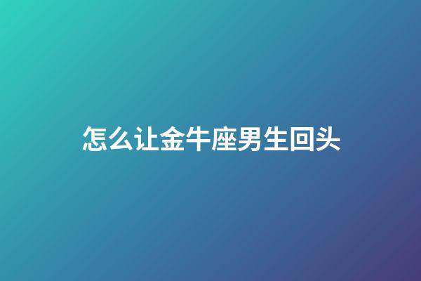 怎么让金牛座男生回头-第1张-星座运势-玄机派