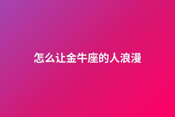 怎么让金牛座的人浪漫-第1张-星座运势-玄机派