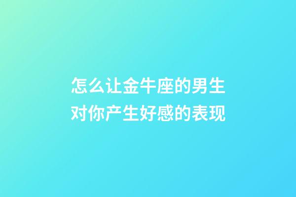 怎么让金牛座的男生对你产生好感的表现-第1张-星座运势-玄机派