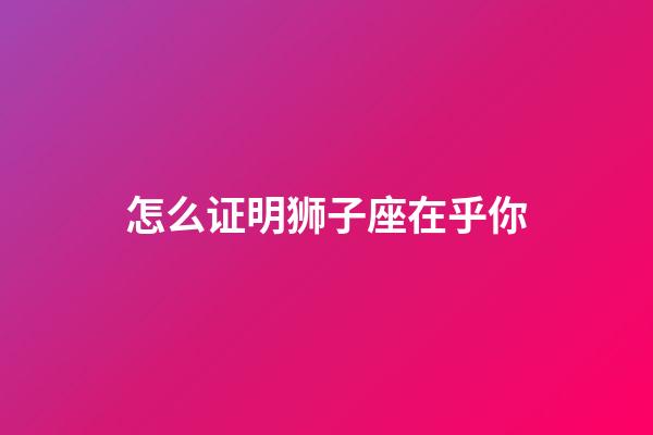 怎么证明狮子座在乎你-第1张-星座运势-玄机派