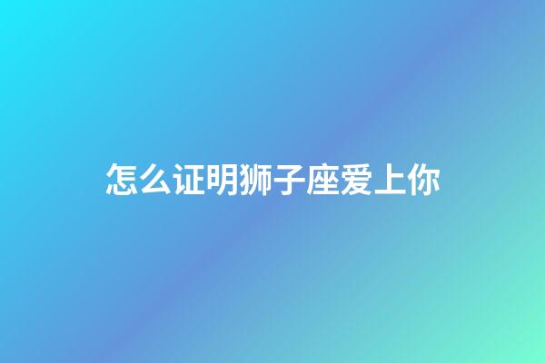 怎么证明狮子座爱上你