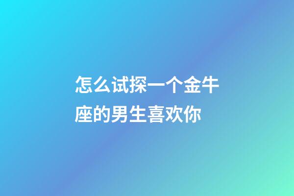 怎么试探一个金牛座的男生喜欢你-第1张-星座运势-玄机派