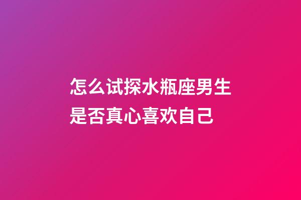 怎么试探水瓶座男生是否真心喜欢自己-第1张-星座运势-玄机派