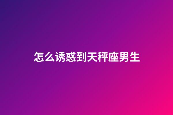 怎么诱惑到天秤座男生