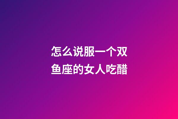 怎么说服一个双鱼座的女人吃醋-第1张-星座运势-玄机派