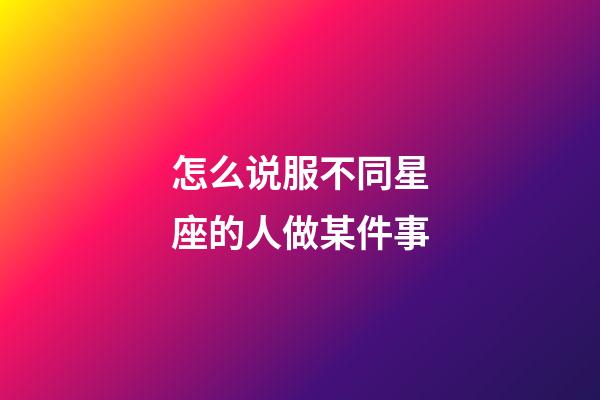 怎么说服不同星座的人做某件事-第1张-星座运势-玄机派