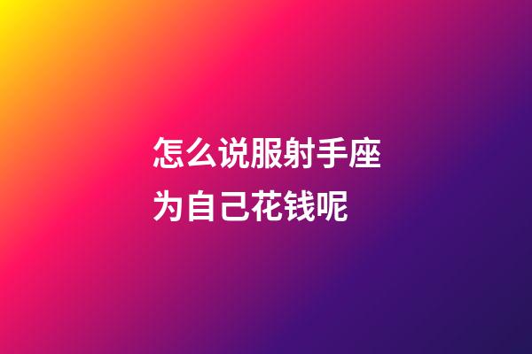 怎么说服射手座为自己花钱呢-第1张-星座运势-玄机派