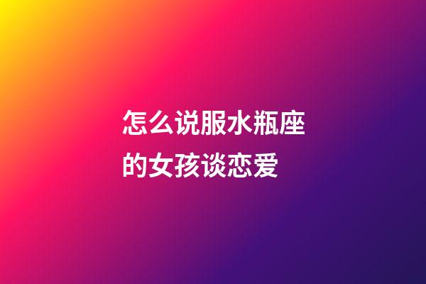 怎么说服水瓶座的女孩谈恋爱-第1张-星座运势-玄机派