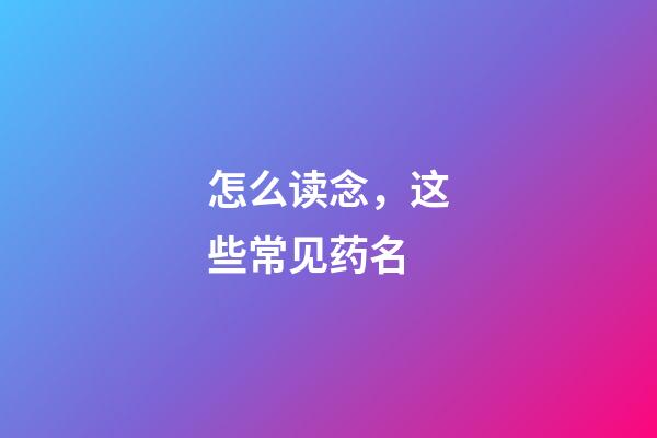 怎么读念，这些常见药名-第1张-观点-玄机派
