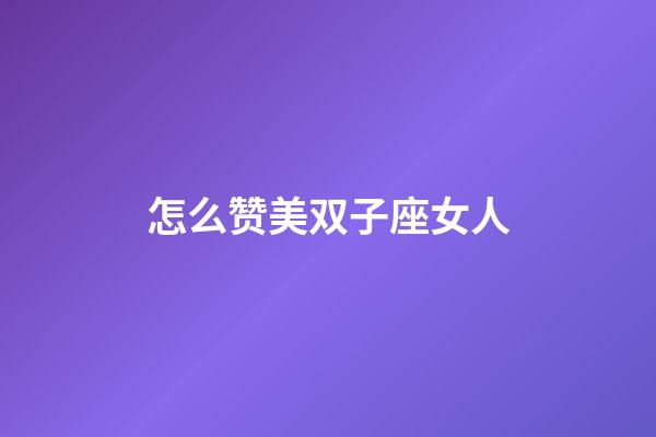怎么赞美双子座女人-第1张-星座运势-玄机派