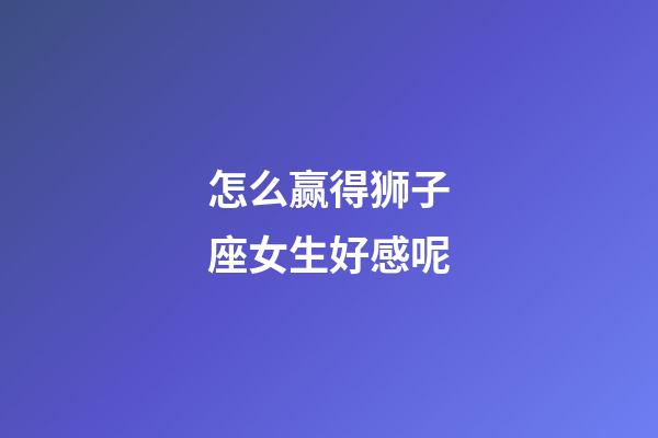 怎么赢得狮子座女生好感呢-第1张-星座运势-玄机派