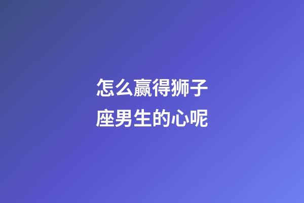 怎么赢得狮子座男生的心呢-第1张-星座运势-玄机派