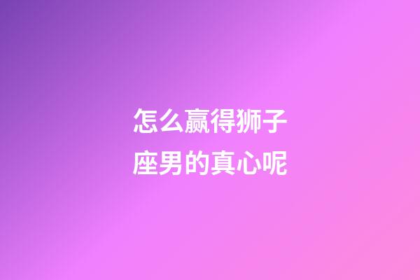 怎么赢得狮子座男的真心呢-第1张-星座运势-玄机派