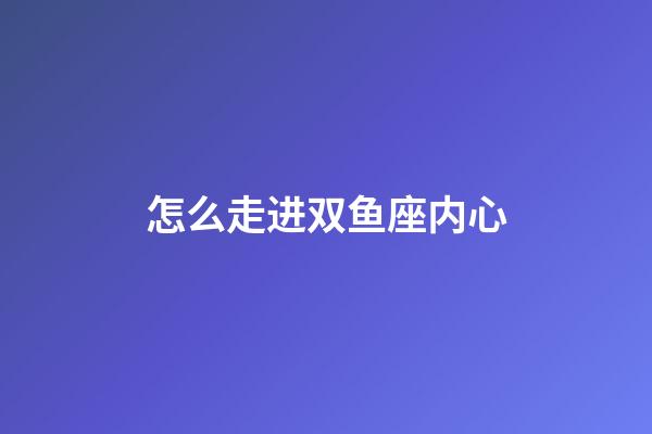 怎么走进双鱼座内心-第1张-星座运势-玄机派