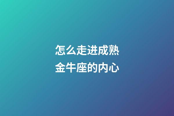 怎么走进成熟金牛座的内心-第1张-星座运势-玄机派