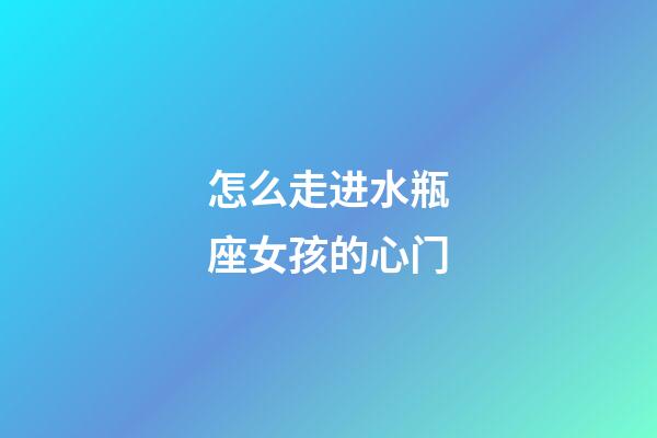 怎么走进水瓶座女孩的心门