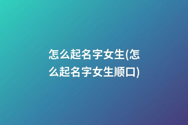 怎么起名字女生(怎么起名字女生顺口)