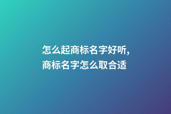 怎么起商标名字好听,商标名字怎么取合适-第1张-商标起名-玄机派