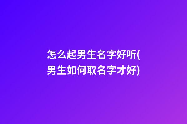 怎么起男生名字好听(男生如何取名字才好)