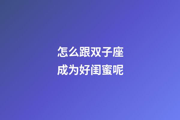 怎么跟双子座成为好闺蜜呢-第1张-星座运势-玄机派