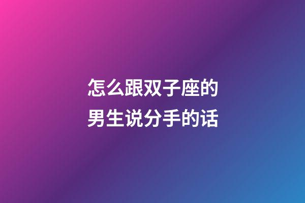 怎么跟双子座的男生说分手的话