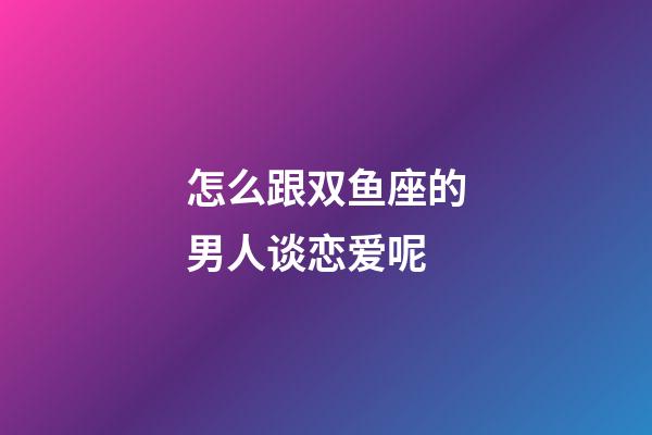 怎么跟双鱼座的男人谈恋爱呢-第1张-星座运势-玄机派