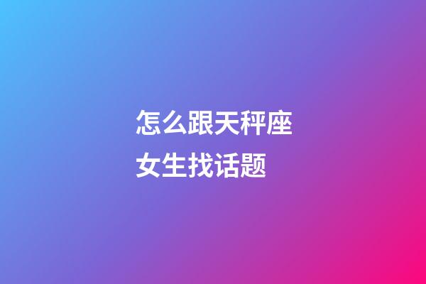 怎么跟天秤座女生找话题-第1张-星座运势-玄机派