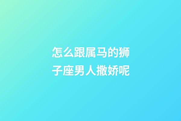 怎么跟属马的狮子座男人撒娇呢-第1张-星座运势-玄机派