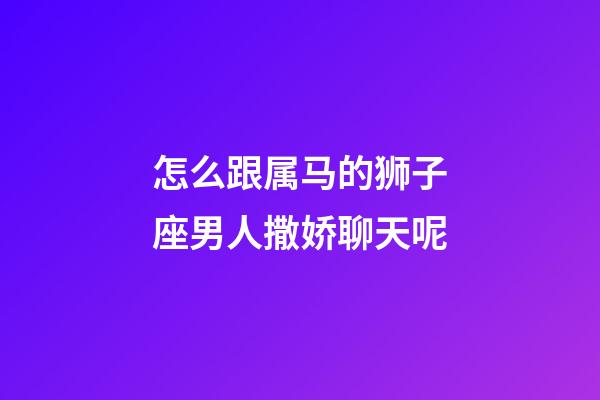 怎么跟属马的狮子座男人撒娇聊天呢-第1张-星座运势-玄机派