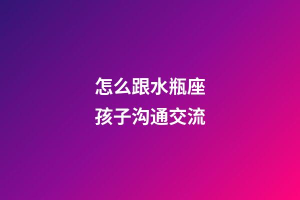 怎么跟水瓶座孩子沟通交流