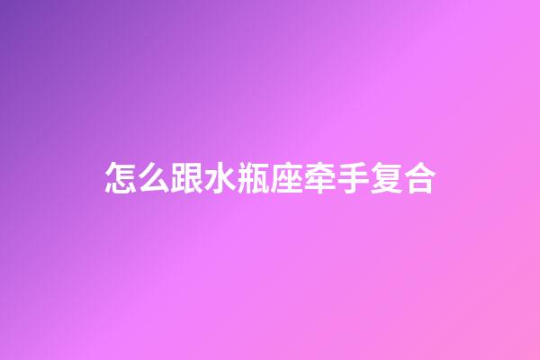 怎么跟水瓶座牵手复合-第1张-星座运势-玄机派